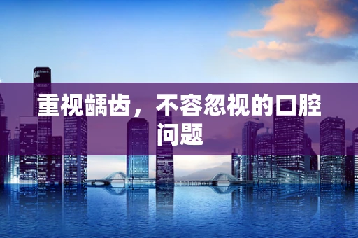 重视龋齿，不容忽视的口腔问题