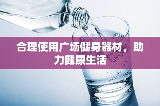 合理使用广场健身器材，助力健康生活