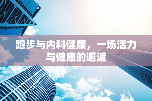 跑步与内科健康，一场活力与健康的邂逅