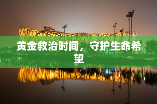 黄金救治时间，守护生命希望