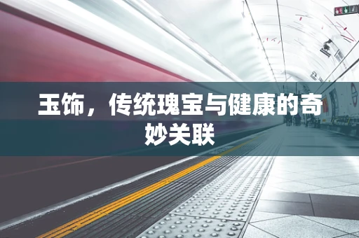 玉饰，传统瑰宝与健康的奇妙关联