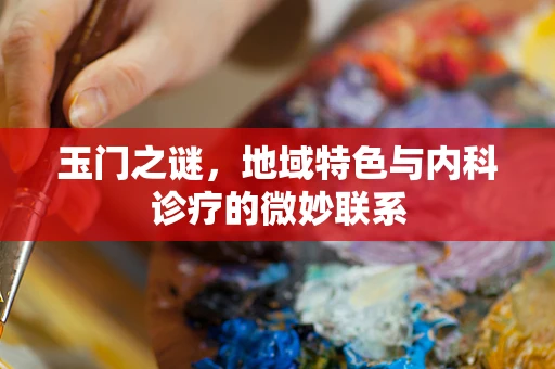 玉门之谜，地域特色与内科诊疗的微妙联系