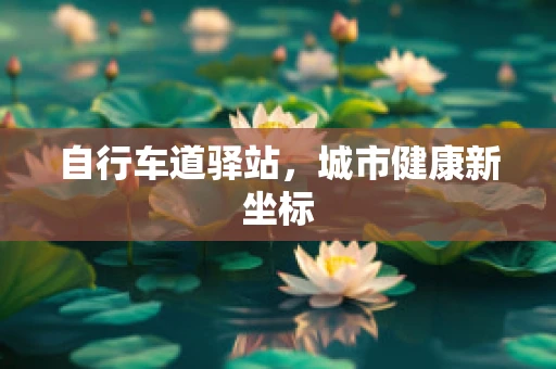 自行车道驿站，城市健康新坐标