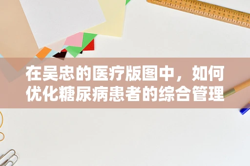 在吴忠的医疗版图中，如何优化糖尿病患者的综合管理策略？