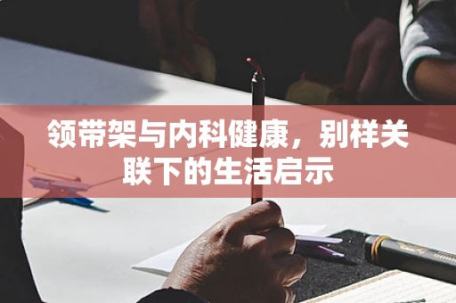 领带架与内科健康，别样关联下的生活启示