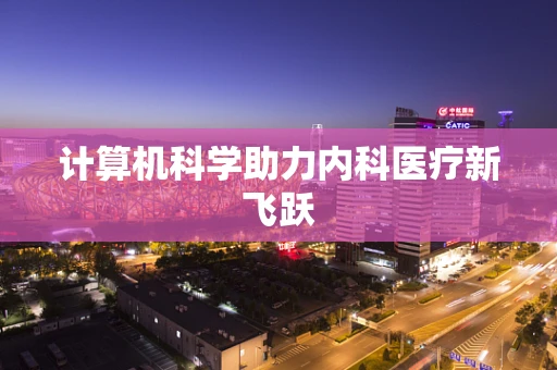 计算机科学助力内科医疗新飞跃