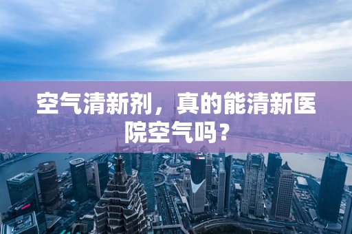 空气清新剂，真的能清新医院空气吗？