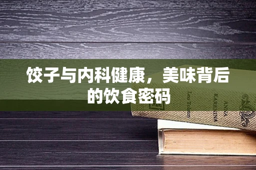 饺子与内科健康，美味背后的饮食密码
