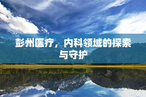 彭州医疗，内科领域的探索与守护