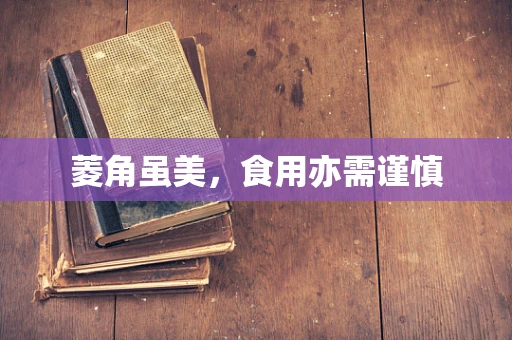 菱角虽美，食用亦需谨慎
