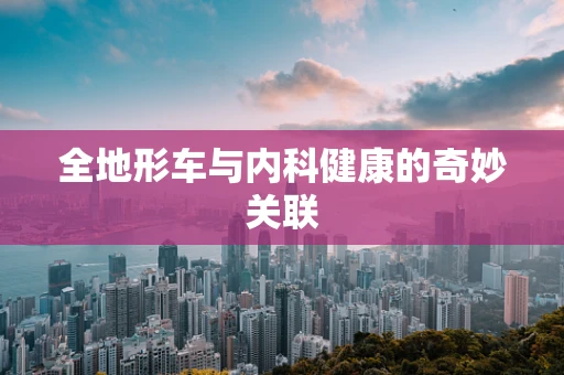 全地形车与内科健康的奇妙关联