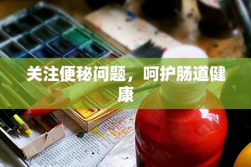 关注便秘问题，呵护肠道健康