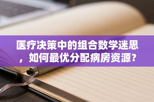 医疗决策中的组合数学迷思，如何最优分配病房资源？