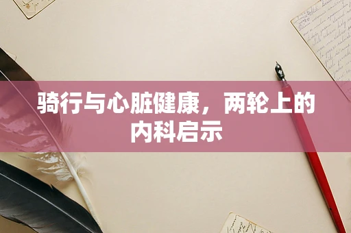 骑行与心脏健康，两轮上的内科启示