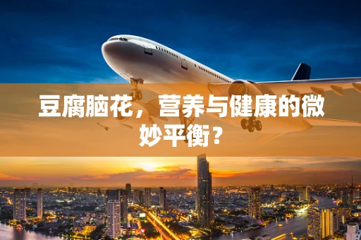 豆腐脑花，营养与健康的微妙平衡？