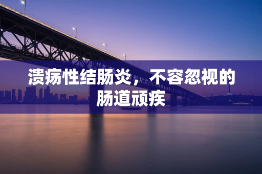 溃疡性结肠炎，不容忽视的肠道顽疾