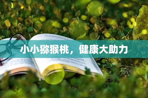 小小猕猴桃，健康大助力