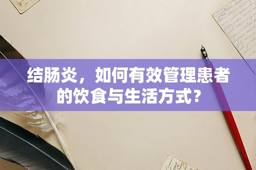 结肠炎，如何有效管理患者的饮食与生活方式？