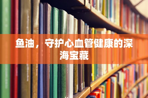 鱼油，守护心血管健康的深海宝藏