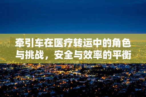 牵引车在医疗转运中的角色与挑战，安全与效率的平衡