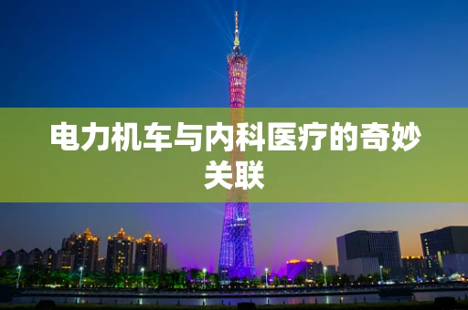 电力机车与内科医疗的奇妙关联