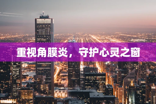 重视角膜炎，守护心灵之窗