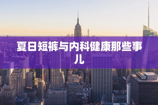 夏日短裤与内科健康那些事儿