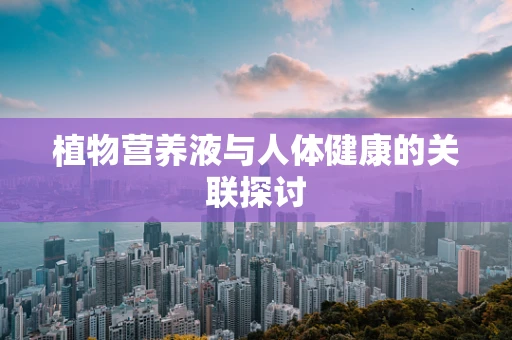 植物营养液与人体健康的关联探讨