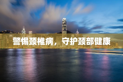 警惕颈椎病，守护颈部健康