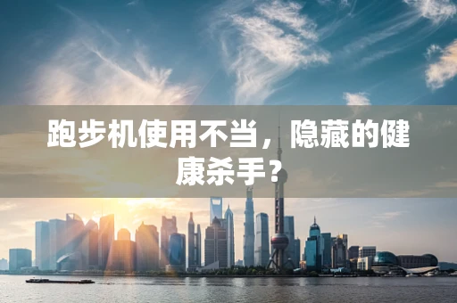 跑步机使用不当，隐藏的健康杀手？