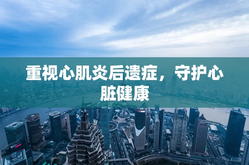 重视心肌炎后遗症，守护心脏健康