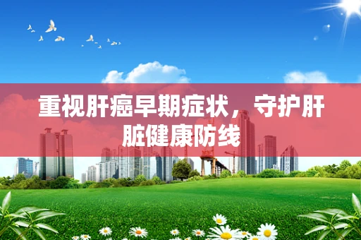 重视肝癌早期症状，守护肝脏健康防线
