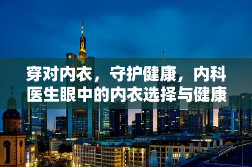 穿对内衣，守护健康，内科医生眼中的内衣选择与健康关系