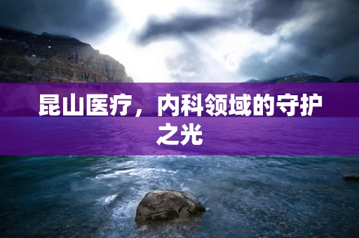 昆山医疗，内科领域的守护之光
