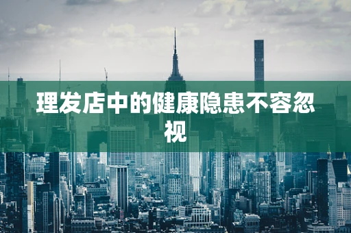 理发店中的健康隐患不容忽视