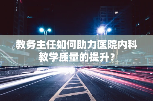 教务主任如何助力医院内科教学质量的提升？