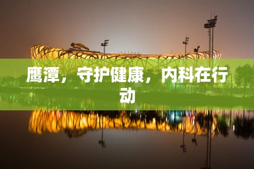 鹰潭，守护健康，内科在行动