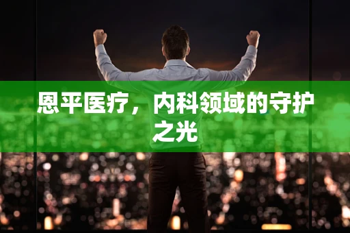 恩平医疗，内科领域的守护之光