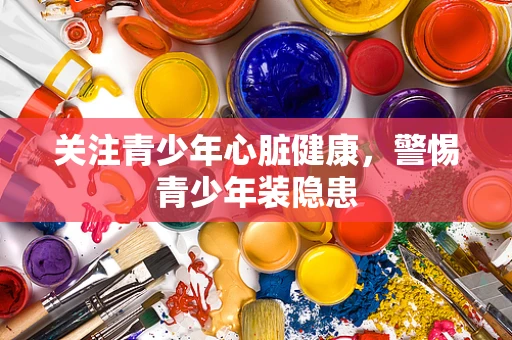 关注青少年心脏健康，警惕青少年装隐患