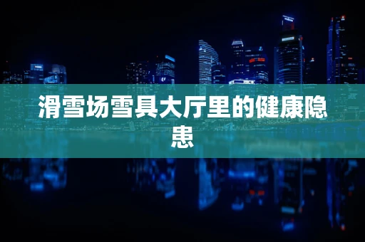 滑雪场雪具大厅里的健康隐患