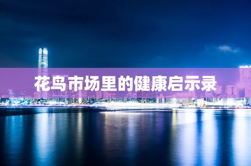 花鸟市场里的健康启示录