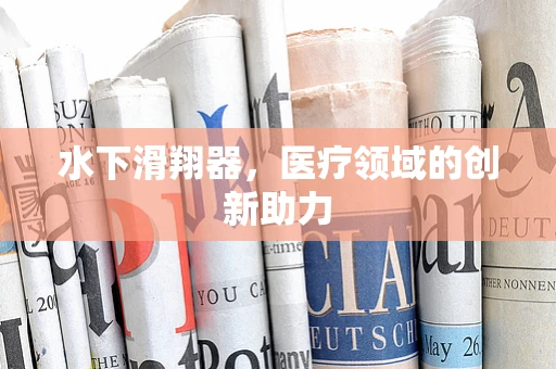 水下滑翔器，医疗领域的创新助力