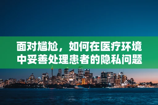 面对尴尬，如何在医疗环境中妥善处理患者的隐私问题？