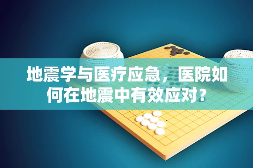 地震学与医疗应急，医院如何在地震中有效应对？