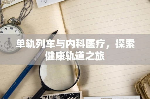 单轨列车与内科医疗，探索健康轨道之旅
