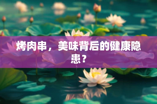 烤肉串，美味背后的健康隐患？