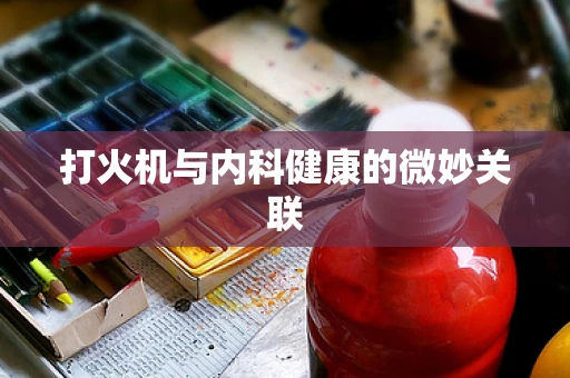 打火机与内科健康的微妙关联