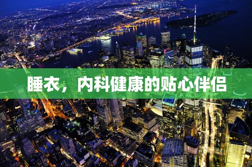 睡衣，内科健康的贴心伴侣