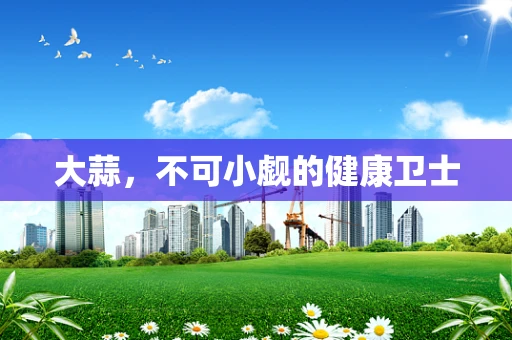 大蒜，不可小觑的健康卫士