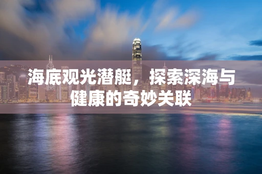 海底观光潜艇，探索深海与健康的奇妙关联